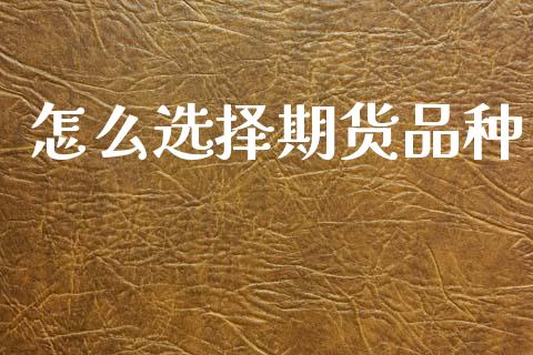 怎么选择期货品种_https://wap.gongyisiwang.com_理财规划_第1张