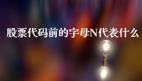 股票代码前的字母N代表什么_https://wap.gongyisiwang.com_股市新闻_第1张