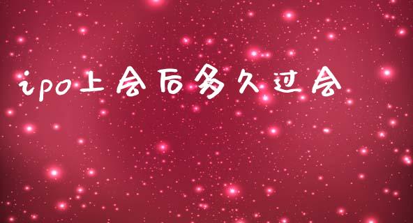 ipo上会后多久过会_https://wap.gongyisiwang.com_个股行情_第1张