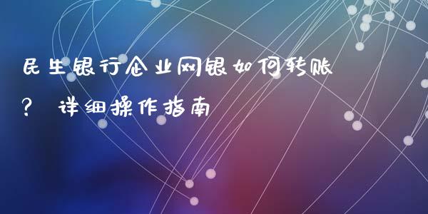 民生银行企业网银如何转账？ 详细操作指南_https://wap.gongyisiwang.com_金融科技_第1张