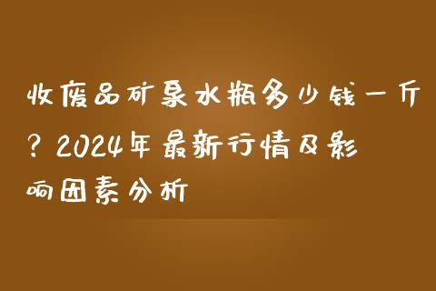 收废品矿泉水瓶多少钱一斤？2024年最新行情及影响因素分析_https://wap.gongyisiwang.com_个股行情_第1张