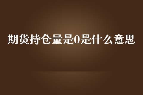 期货持仓量是0是什么意思_https://wap.gongyisiwang.com_个股行情_第1张