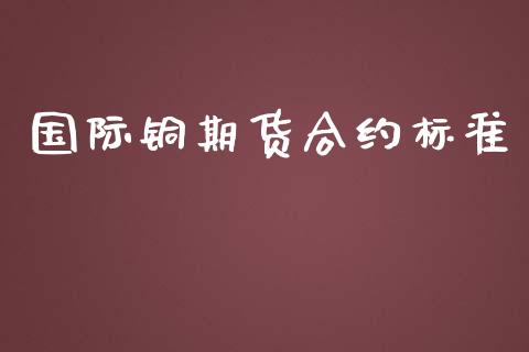 国际铜期货合约标准_https://wap.gongyisiwang.com_个股行情_第1张