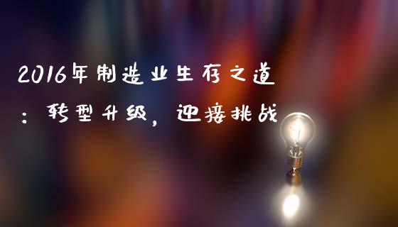 2016年制造业生存之道：转型升级，迎接挑战_https://wap.gongyisiwang.com_股市新闻_第1张