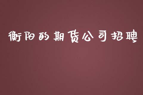 衡阳的期货公司招聘_https://wap.gongyisiwang.com_股市新闻_第1张