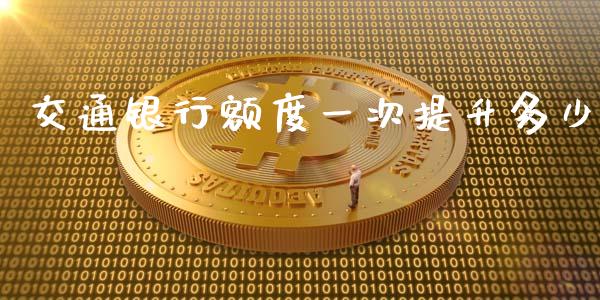 交通银行额度一次提升多少_https://wap.gongyisiwang.com_概念板块_第1张