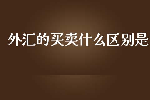 外汇的买卖什么区别是_https://wap.gongyisiwang.com_概念板块_第1张