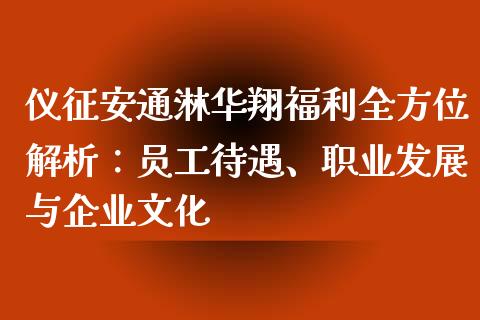 仪征安通淋华翔福利全方位解析：员工待遇、职业发展与企业文化_https://wap.gongyisiwang.com_大盘分析_第1张