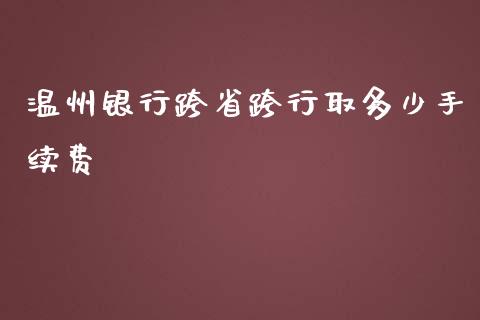 温州银行跨省跨行取多少手续费_https://wap.gongyisiwang.com_个股行情_第1张