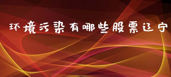 环境污染有哪些股票辽宁_https://wap.gongyisiwang.com_金融科技_第1张