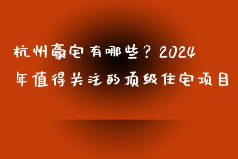 杭州豪宅有哪些？2024年值得关注的顶级住宅项目_https://wap.gongyisiwang.com_理财规划_第1张