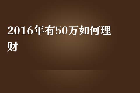 2016年有50万如何理财_https://wap.gongyisiwang.com_股市新闻_第1张