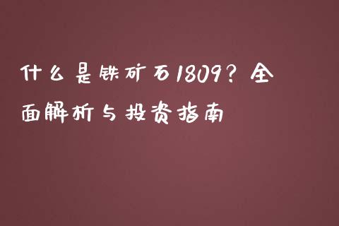 什么是铁矿石1809？全面解析与投资指南_https://wap.gongyisiwang.com_大盘分析_第1张