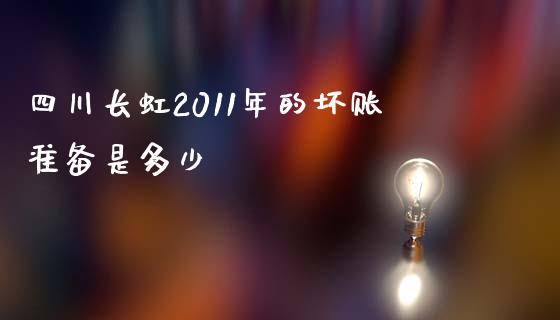 四川长虹2011年的坏账准备是多少_https://wap.gongyisiwang.com_大盘分析_第1张