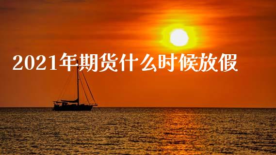 2021年期货什么时候放假_https://wap.gongyisiwang.com_大盘分析_第1张