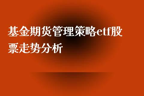 基金期货管理策略etf股票走势分析_https://wap.gongyisiwang.com_大盘分析_第1张