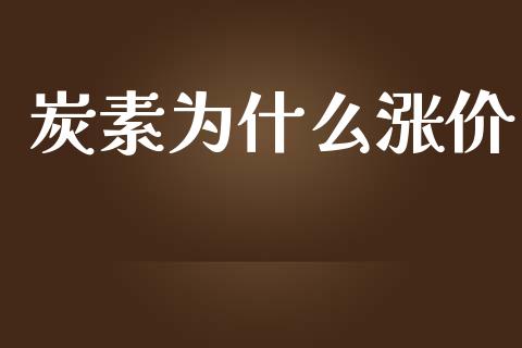 炭素为什么涨价_https://wap.gongyisiwang.com_股市新闻_第1张