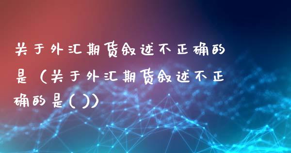 关于外汇期货叙述不正确的是（关于外汇期货叙述不正确的是( )）_https://wap.gongyisiwang.com_大盘分析_第1张