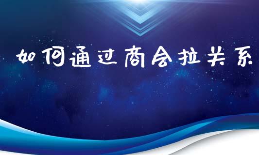 如何通过商会拉关系_https://wap.gongyisiwang.com_金融科技_第1张