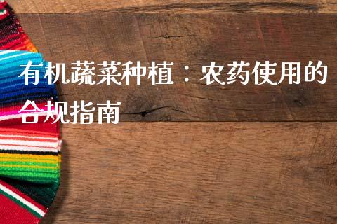 有机蔬菜种植:农药使用的合规指南_概念板块_第1张_大盘分析_个股行情_概念板块_股市新闻 有机蔬菜种植:农药使用的合规指南_https://wap.gongyisiwang.com_概念板块_第1张