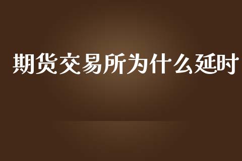 期货交易所为什么延时_https://wap.gongyisiwang.com_保险理财_第1张