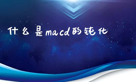 什么是macd的钝化_https://wap.gongyisiwang.com_股市新闻_第1张