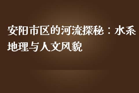 安阳市区的河流探秘：水系地理与人文风貌_https://wap.gongyisiwang.com_保险理财_第1张