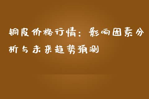 铜皮价格行情：影响因素分析与未来趋势预测_https://wap.gongyisiwang.com_股市新闻_第1张