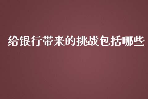 给银行带来的挑战包括哪些_https://wap.gongyisiwang.com_美原油直播_第1张