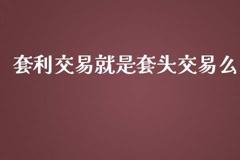 套利交易就是套头交易么_https://wap.gongyisiwang.com_金融科技_第1张