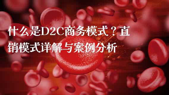 什么是D2C商务模式？直销模式详解与案例分析_https://wap.gongyisiwang.com_股市新闻_第1张