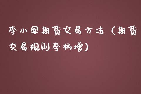 李小军期货交易方法（期货交易规则李柄增）_https://wap.gongyisiwang.com_概念板块_第1张