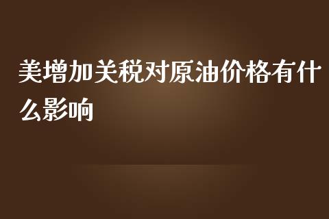 美增加关税对原油价格有什么影响_https://wap.gongyisiwang.com_理财规划_第1张