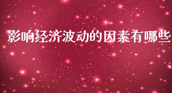 影响经济波动的因素有哪些_https://wap.gongyisiwang.com_金融科技_第1张