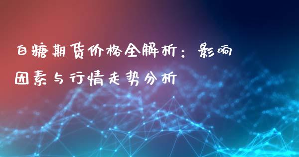 白糖期货价格全解析：影响因素与行情走势分析_https://wap.gongyisiwang.com_个股行情_第1张