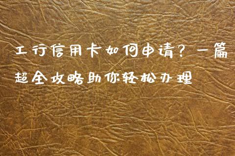 工行信用卡如何申请？一篇超全攻略助你轻松办理_https://wap.gongyisiwang.com_股市新闻_第1张