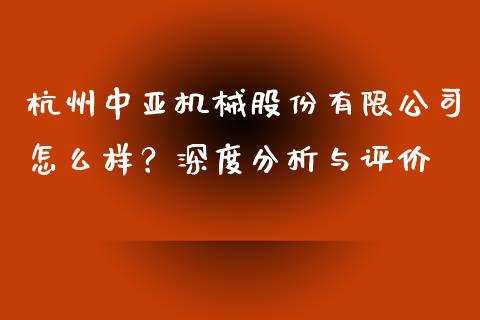 杭州中亚机械股份有限公司怎么样？深度分析与评价_https://wap.gongyisiwang.com_概念板块_第1张