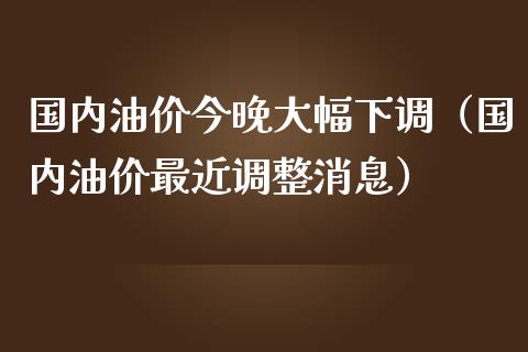 国内油价今晚大幅下调（国内油价最近调整消息）_https://wap.gongyisiwang.com_美原油直播_第1张