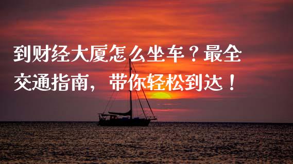 到财经大厦怎么坐车？最全交通指南，带你轻松到达！_https://wap.gongyisiwang.com_股市新闻_第1张
