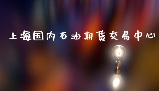 上海国内石油期货交易中心_https://wap.gongyisiwang.com_股市新闻_第1张