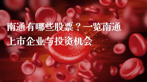 南通有哪些股票？一览南通上市企业与投资机会_https://wap.gongyisiwang.com_保险理财_第1张