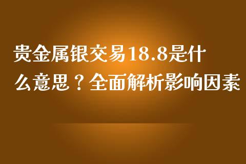 贵金属银交易18.8是什么意思？全面解析影响因素_https://wap.gongyisiwang.com_保险理财_第1张