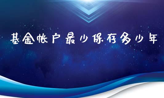 基金帐户最少保存多少年_https://wap.gongyisiwang.com_金融科技_第1张