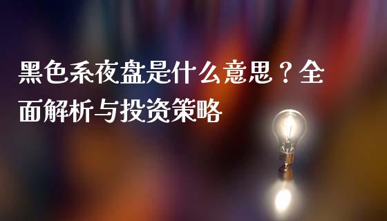 黑色系夜盘是什么意思?全面解析与投资策略_金融科技_第1张_大盘分析_个股行情_概念板块_股市新闻 黑色系夜盘是什么意思?全面解析与投资策略_https://wap.gongyisiwang.com_金融科技_第1张