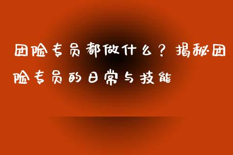 团险专员都做什么?揭秘团险专员的日常与技能_理财规划_第1张_大盘分析_个股行情_概念板块_股市新闻 团险专员都做什么?揭秘团险专员的日常与技能_https://wap.gongyisiwang.com_理财规划_第1张