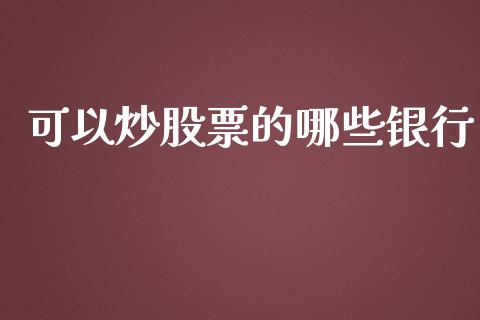 可以炒股票的哪些银行_https://wap.gongyisiwang.com_理财规划_第1张