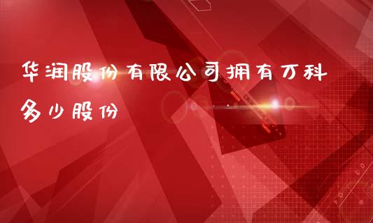 华润股份有限公司拥有万科多少股份_https://wap.gongyisiwang.com_概念板块_第1张