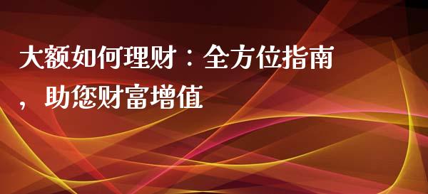 大额如何理财：全方位指南，助您财富增值_https://wap.gongyisiwang.com_理财规划_第1张