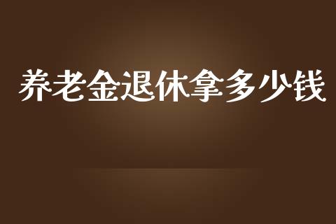 养老金退休拿多少钱_https://wap.gongyisiwang.com_股市新闻_第1张