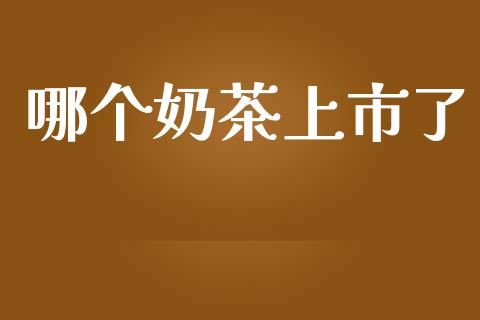 哪个奶茶上市了_https://wap.gongyisiwang.com_理财规划_第1张